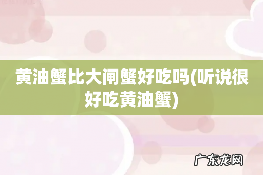 听说很好吃黄油蟹 黄油蟹比大闸蟹好吃吗