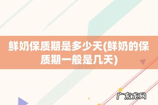 鲜奶的保质期一般是几天 鲜奶保质期是多少天