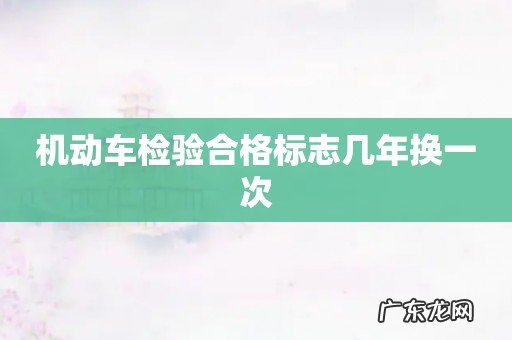 机动车检验合格标志几年换一次