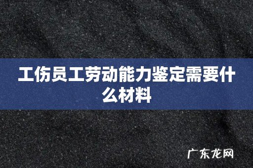 工伤员工劳动能力鉴定需要什么材料