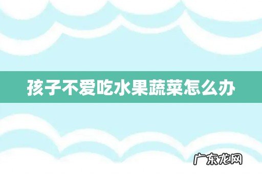 孩子不爱吃水果蔬菜怎么办