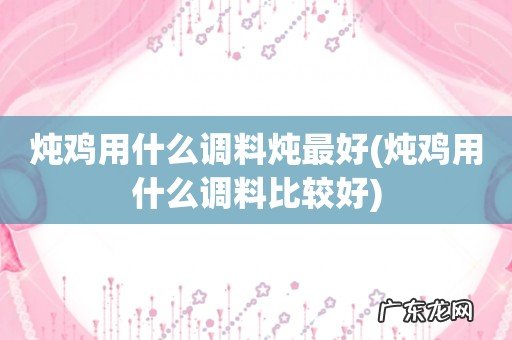 炖鸡用什么调料比较好 炖鸡用什么调料炖最好