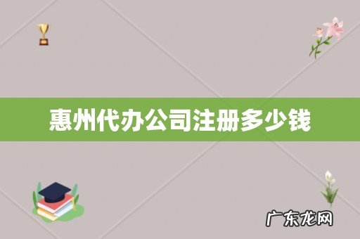 惠州代办公司注册多少钱