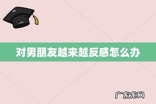 对男朋友越来越反感怎么办