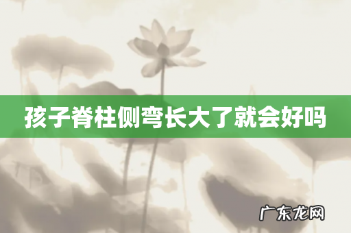 孩子脊柱侧弯长大了就会好吗