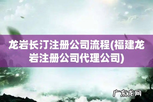 福建龙岩注册公司代理公司 龙岩长汀注册公司流程