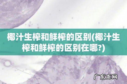 椰汁生榨和鲜榨的区别在哪? 椰汁生榨和鲜榨的区别