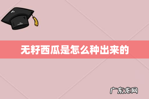 无籽西瓜是怎么种出来的