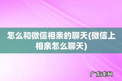 微信上相亲怎么聊天 怎么和微信相亲的聊天