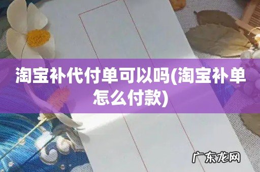 淘宝补单怎么付款 淘宝补代付单可以吗