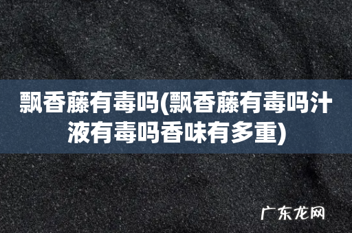 飘香藤有毒吗汁液有毒吗香味有多重 飘香藤有毒吗