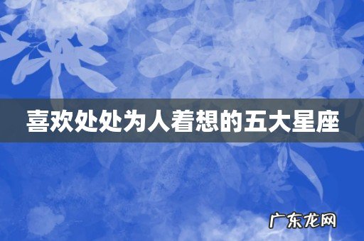 喜欢处处为人着想的五大星座