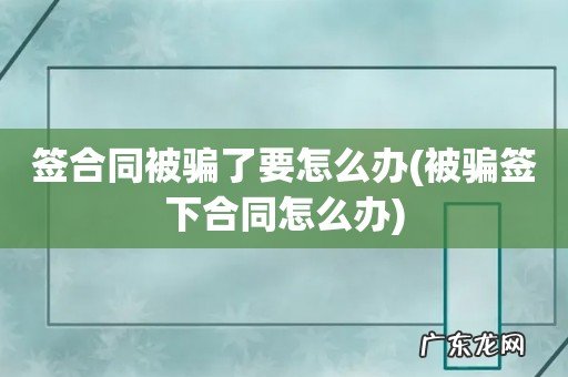 被骗签下合同怎么办 签合同被骗了要怎么办