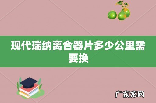 现代瑞纳离合器片多少公里需要换