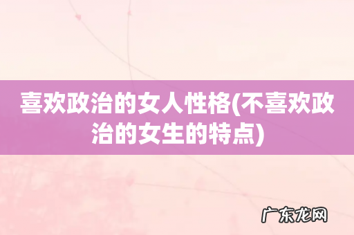 不喜欢政治的女生的特点 喜欢政治的女人性格
