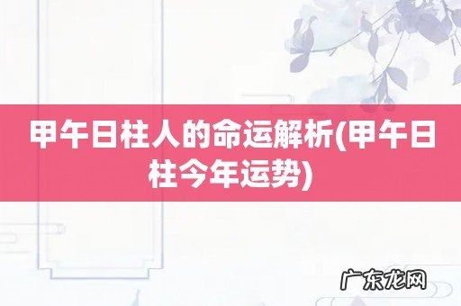 甲午日柱今年运势 甲午日柱人的命运解析
