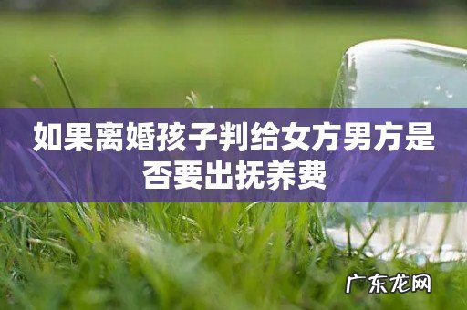 如果离婚孩子判给女方男方是否要出抚养费