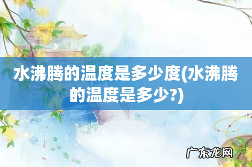 水沸腾的温度是多少? 水沸腾的温度是多少度