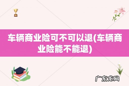 车辆商业险能不能退 车辆商业险可不可以退