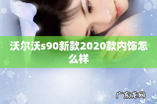沃尔沃s90新款2020款内饰怎么样