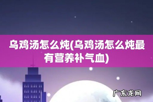 乌鸡汤怎么炖最有营养补气血 乌鸡汤怎么炖