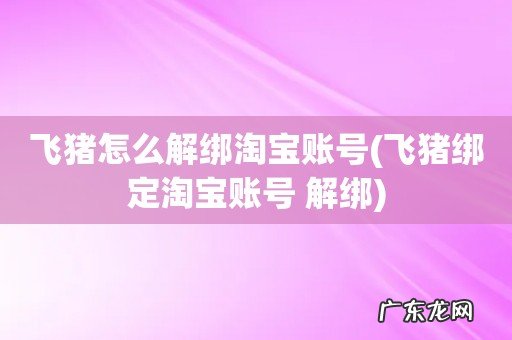 飞猪绑定淘宝账号 解绑 飞猪怎么解绑淘宝账号