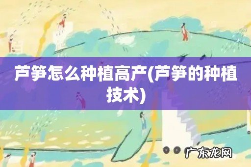 芦笋的种植技术 芦笋怎么种植高产