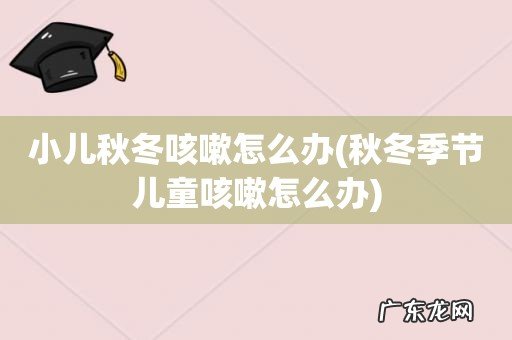 秋冬季节儿童咳嗽怎么办 小儿秋冬咳嗽怎么办