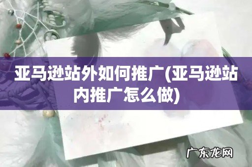 亚马逊站内推广怎么做 亚马逊站外如何推广