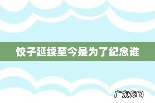 饺子延续至今是为了纪念谁