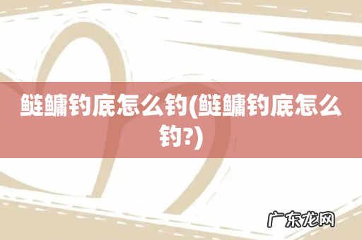 鲢鳙钓底怎么钓? 鲢鳙钓底怎么钓