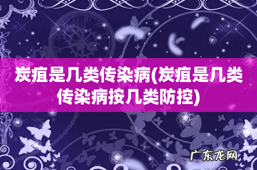 炭疽是几类传染病按几类防控 炭疽是几类传染病