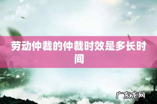 劳动仲裁的仲裁时效是多长时间