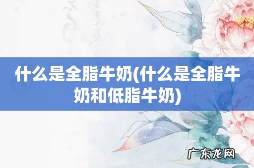 什么是全脂牛奶和低脂牛奶 什么是全脂牛奶