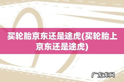 买轮胎上京东还是途虎 买轮胎京东还是途虎