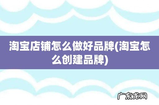 淘宝怎么创建品牌 淘宝店铺怎么做好品牌