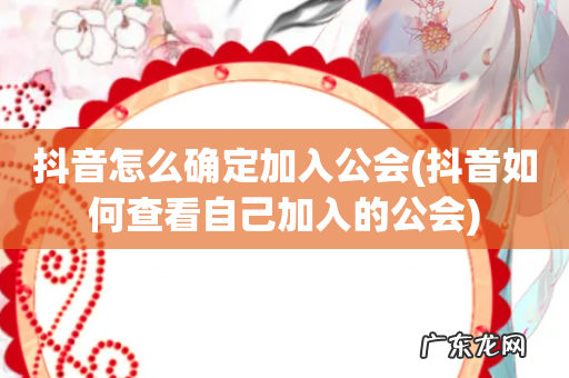抖音如何查看自己加入的公会 抖音怎么确定加入公会