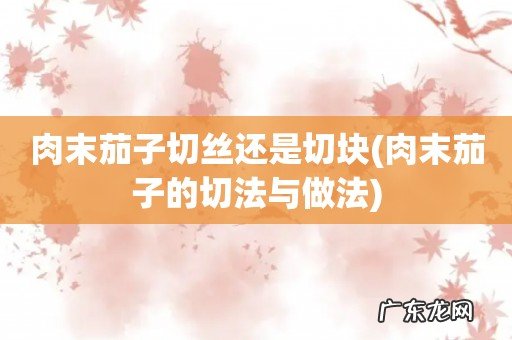 肉末茄子的切法与做法 肉末茄子切丝还是切块