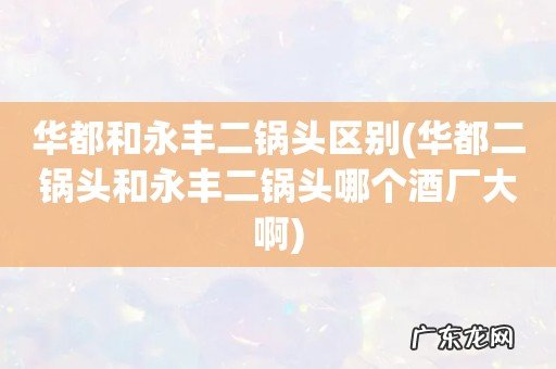 华都二锅头和永丰二锅头哪个酒厂大啊 华都和永丰二锅头区别