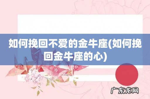 如何挽回金牛座的心 如何挽回不爱的金牛座