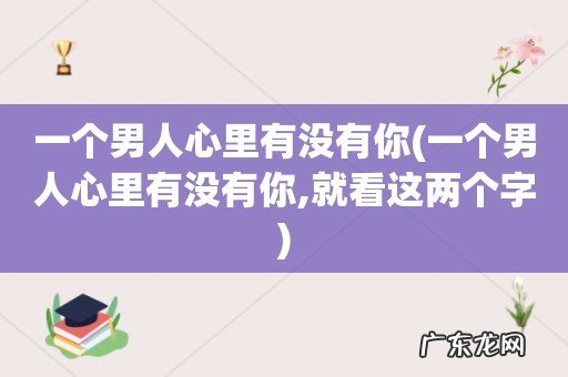 一个男人心里有没有你,就看这两个字 一个男人心里有没有你