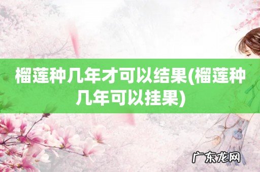 榴莲种几年可以挂果 榴莲种几年才可以结果