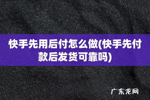 快手先付款后发货可靠吗 快手先用后付怎么做