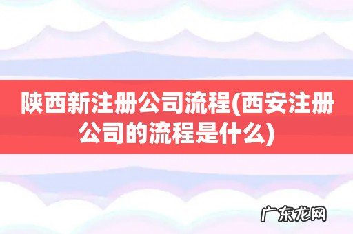 西安注册公司的流程是什么 陕西新注册公司流程