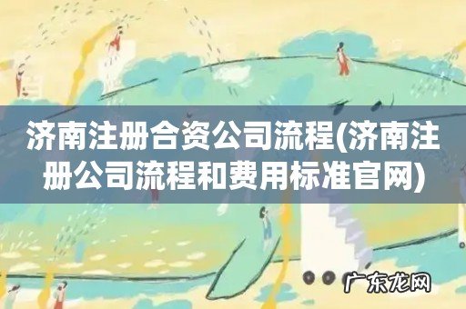 济南注册公司流程和费用标准官网 济南注册合资公司流程