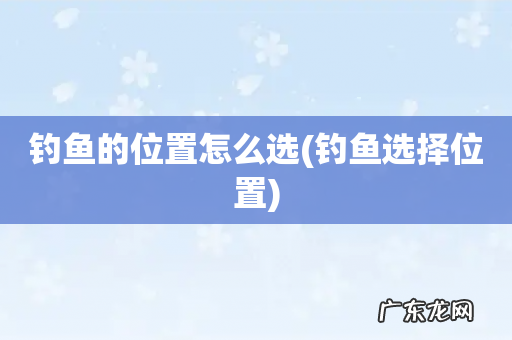 钓鱼选择位置 钓鱼的位置怎么选