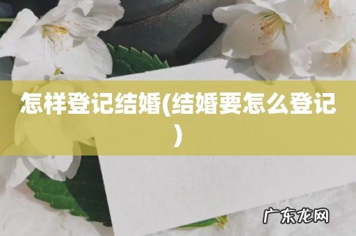 结婚要怎么登记 怎样登记结婚