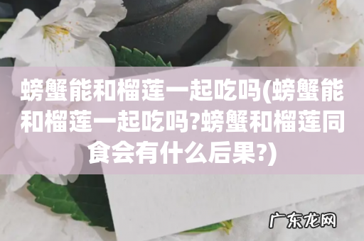 螃蟹能和榴莲一起吃吗?螃蟹和榴莲同食会有什么后果? 螃蟹能和榴莲一起吃吗