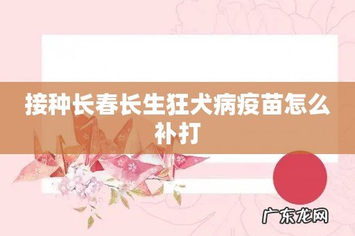 接种长春长生狂犬病疫苗怎么补打
