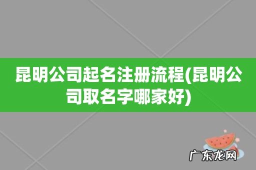 昆明公司取名字哪家好 昆明公司起名注册流程
